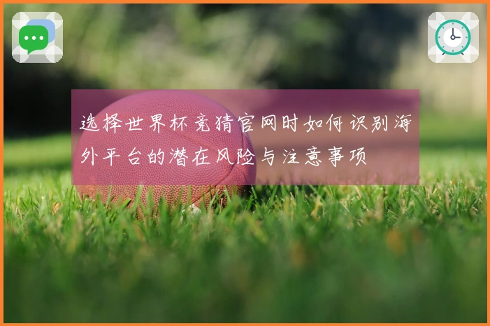选择世界杯竞猜官网时如何识别海外平台的潜在风险与注意事项