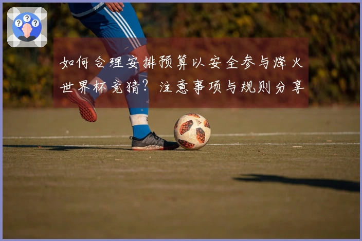 如何合理安排预算以安全参与烽火世界杯竞猜？注意事项与规则分享