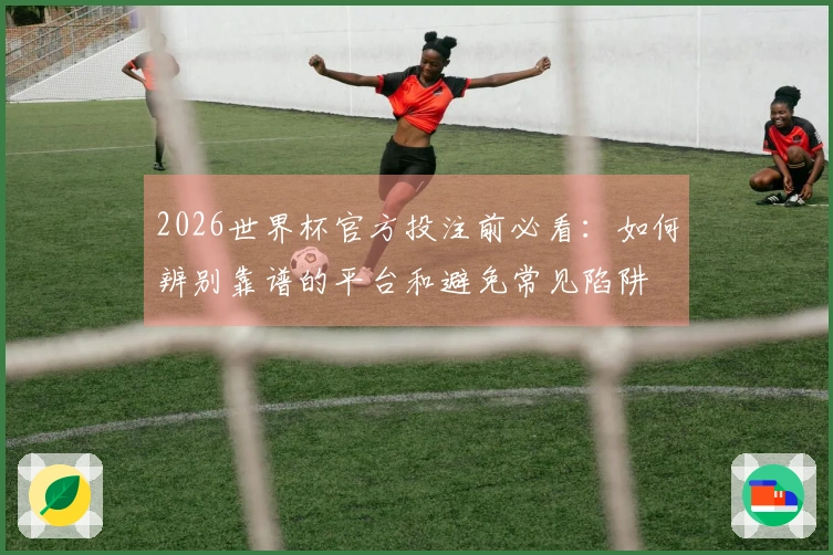 2026世界杯官方投注前必看：如何辨别靠谱的平台和避免常见陷阱