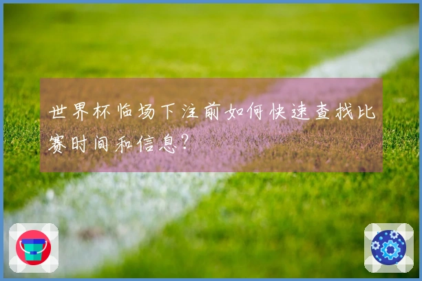 世界杯临场下注前如何快速查找比赛时间和信息？