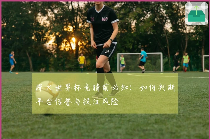 烽火世界杯竞猜前必知：如何判断平台信誉与投注风险