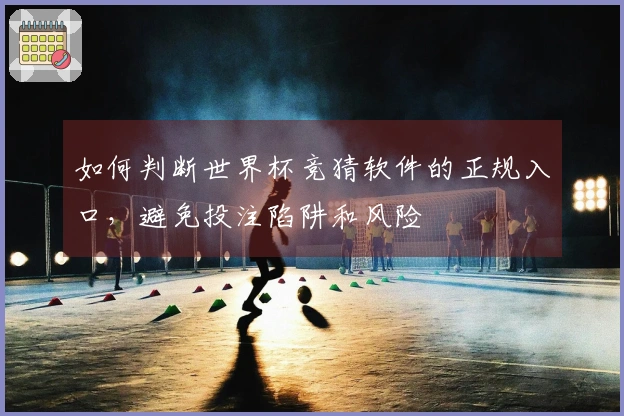 如何判断世界杯竞猜软件的正规入口，避免投注陷阱和风险