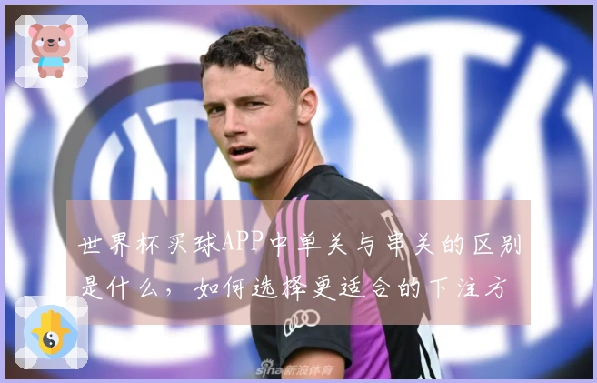 世界杯买球APP中单关与串关的区别是什么，如何选择更适合的下注方式？