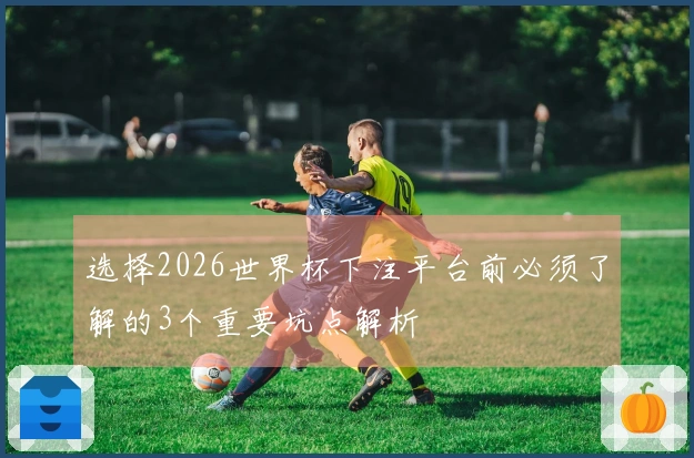 选择2026世界杯下注平台前必须了解的3个重要坑点解析