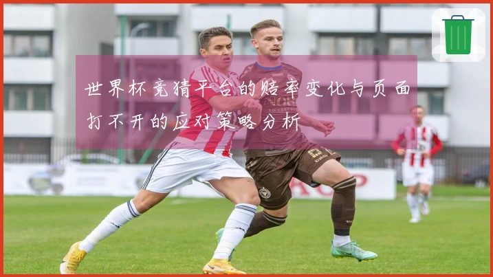 世界杯竞猜平台的赔率变化与页面打不开的应对策略分析