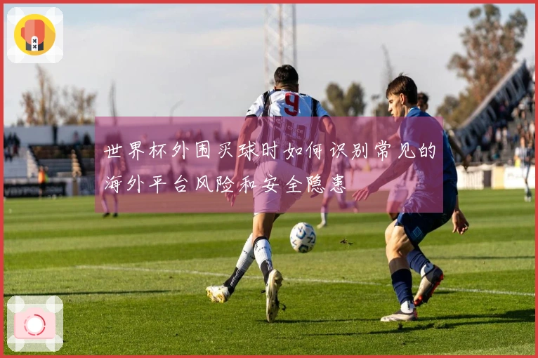 世界杯外围买球时如何识别常见的海外平台风险和安全隐患