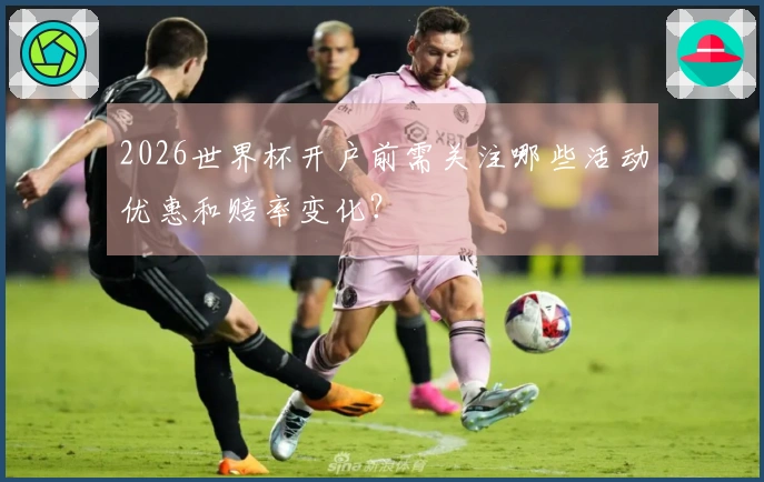 2026世界杯开户前需关注哪些活动优惠和赔率变化？
