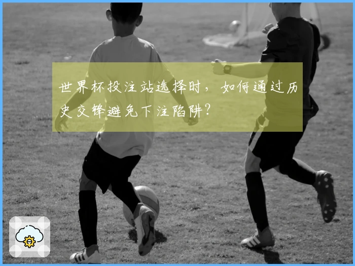 世界杯投注站选择时，如何通过历史交锋避免下注陷阱？