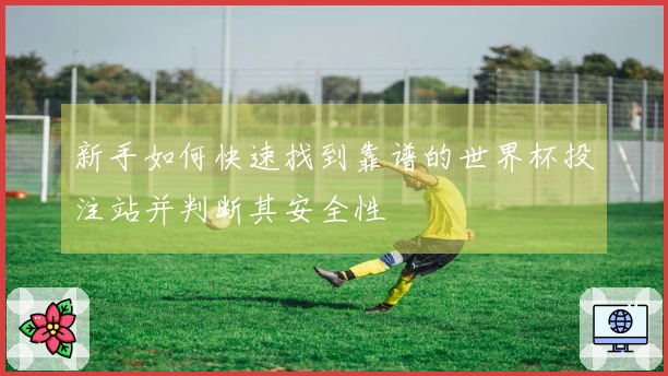 新手如何快速找到靠谱的世界杯投注站并判断其安全性
