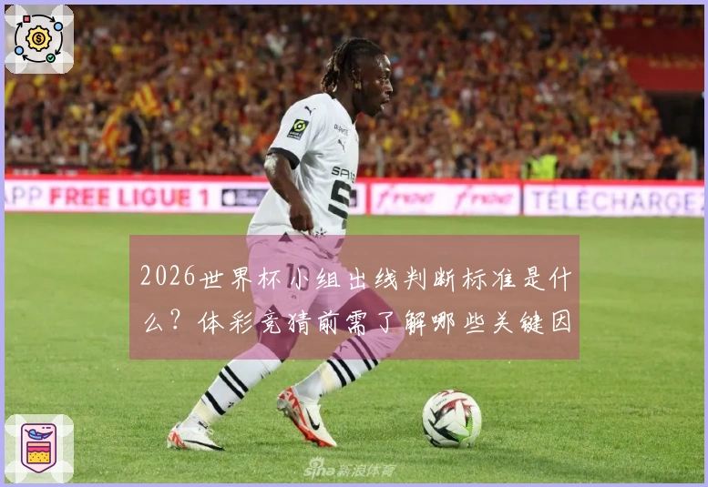 2026世界杯小组出线判断标准是什么？体彩竞猜前需了解哪些关键因素？