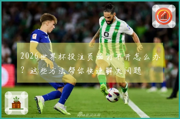 2026世界杯投注页面打不开怎么办？这些方法帮你快速解决问题