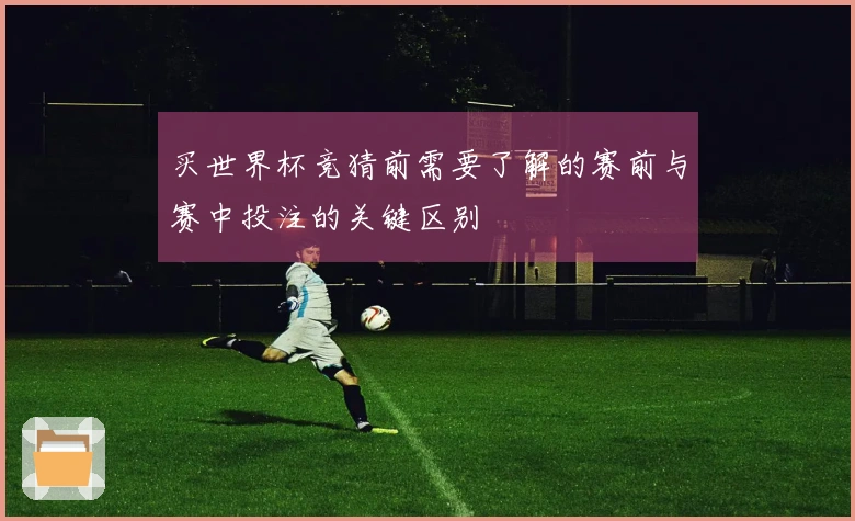买世界杯竞猜前需要了解的赛前与赛中投注的关键区别