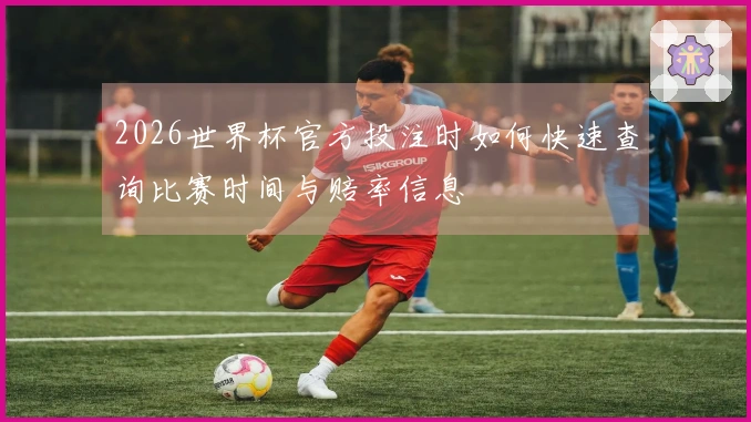 2026世界杯官方投注时如何快速查询比赛时间与赔率信息