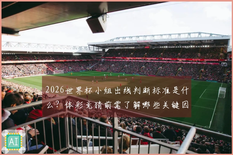 2026世界杯小组出线判断标准是什么？体彩竞猜前需了解哪些关键因素？