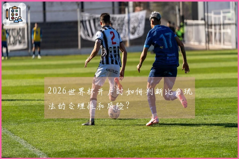 2026世界杯开户时如何判断比分玩法的合理性和风险？