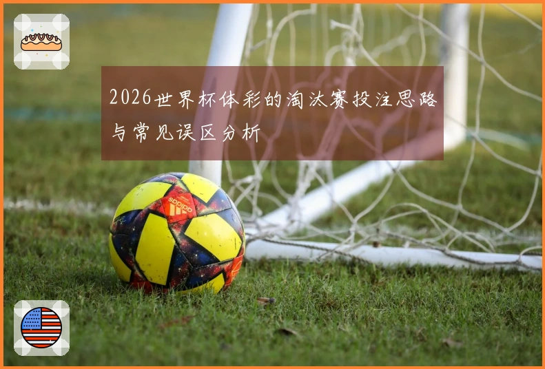 2026世界杯体彩的淘汰赛投注思路与常见误区分析