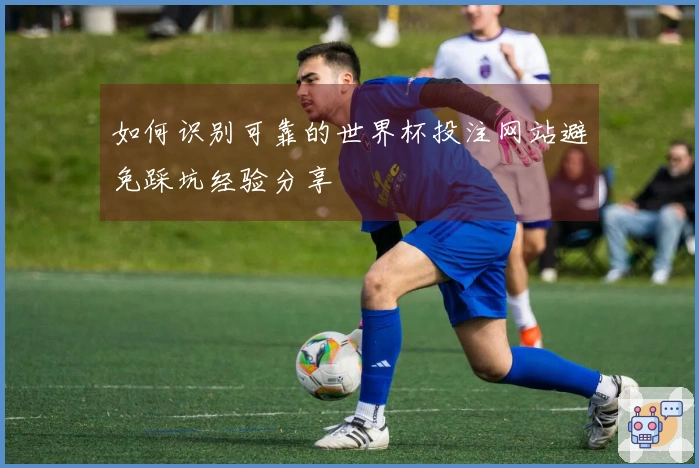 如何识别可靠的世界杯投注网站避免踩坑经验分享