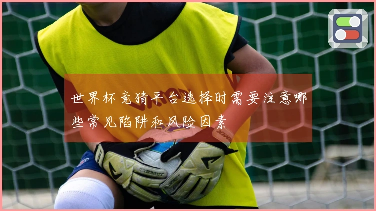 世界杯竞猜平台选择时需要注意哪些常见陷阱和风险因素
