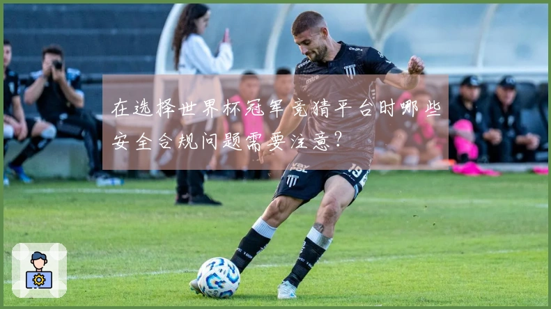 在选择世界杯冠军竞猜平台时哪些安全合规问题需要注意？