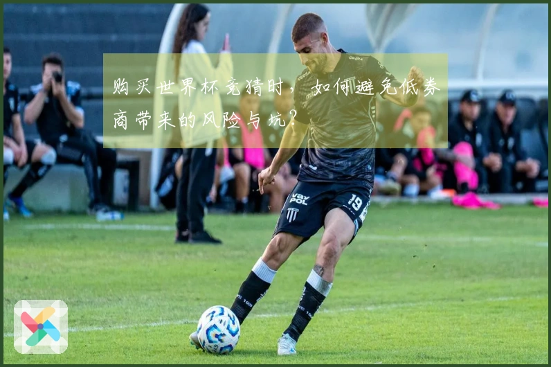购买世界杯竞猜时，如何避免低券商带来的风险与坑？