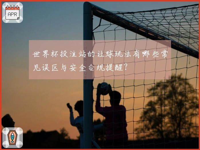 世界杯投注站的让球玩法有哪些常见误区与安全合规提醒？