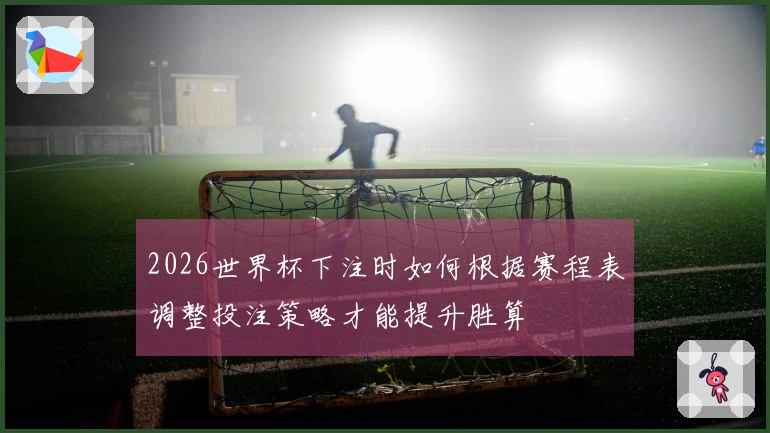 2026世界杯下注时如何根据赛程表调整投注策略才能提升胜算