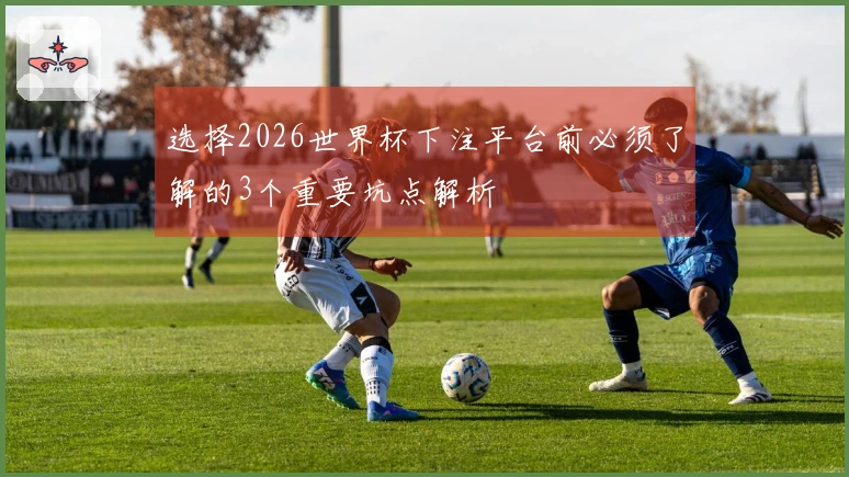 选择2026世界杯下注平台前必须了解的3个重要坑点解析