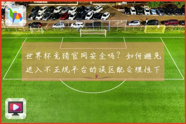 世界杯竞猜官网安全吗？如何避免进入不正规平台的误区配合理性下注策略