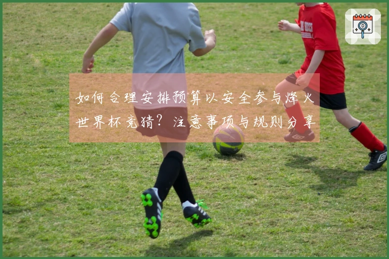 如何合理安排预算以安全参与烽火世界杯竞猜？注意事项与规则分享