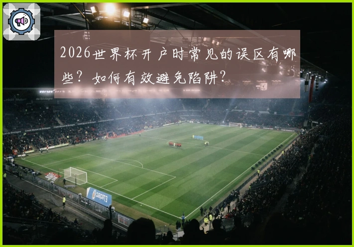 2026世界杯开户时常见的误区有哪些？如何有效避免陷阱？