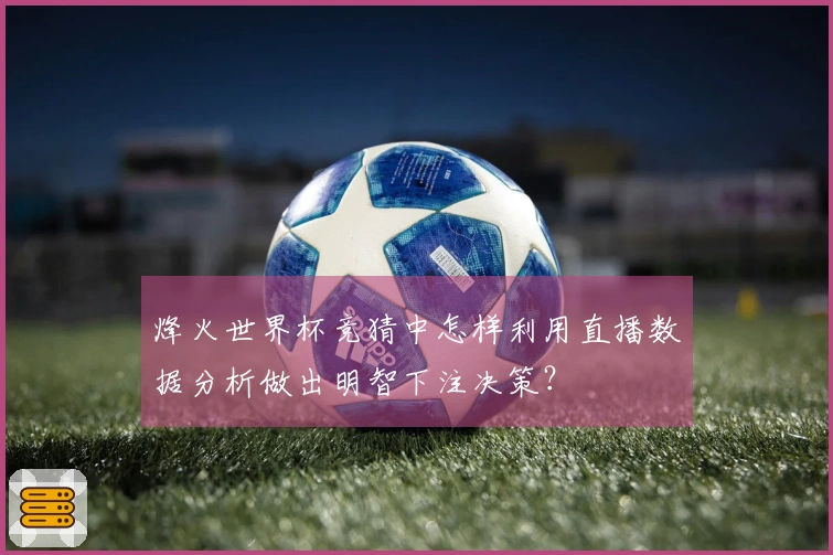 烽火世界杯竞猜中怎样利用直播数据分析做出明智下注决策？