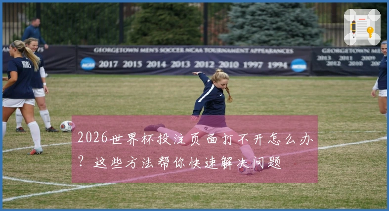 2026世界杯投注页面打不开怎么办？这些方法帮你快速解决问题