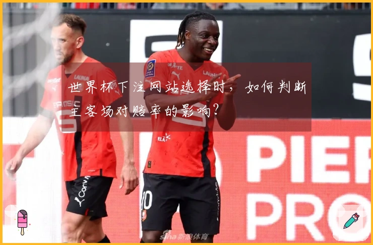 世界杯下注网站选择时，如何判断主客场对赔率的影响？