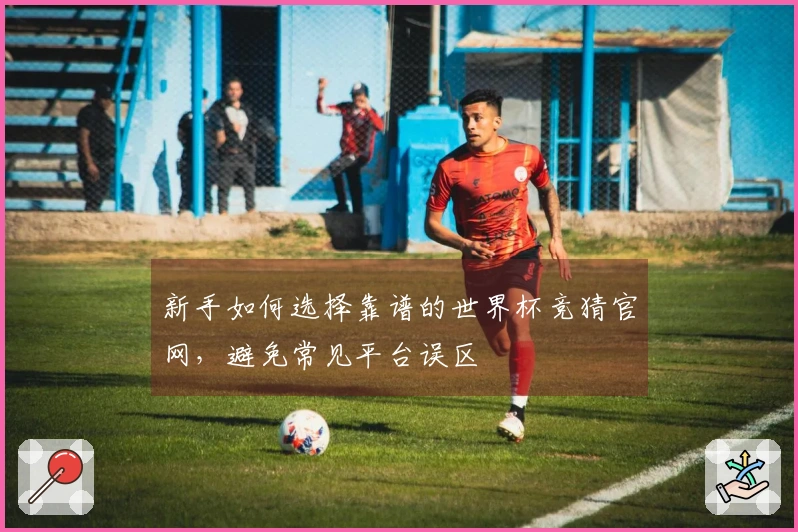 新手如何选择靠谱的世界杯竞猜官网，避免常见平台误区