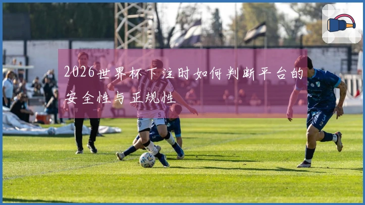 2026世界杯下注时如何判断平台的安全性与正规性