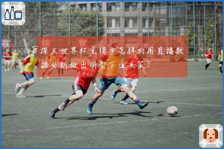 烽火世界杯竞猜中怎样利用直播数据分析做出明智下注决策？