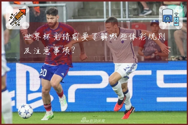 世界杯竞猜前要了解哪些体彩规则及注意事项？