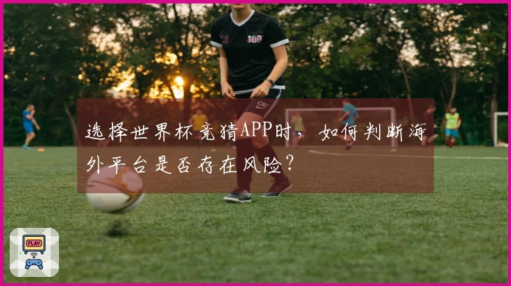 选择世界杯竞猜APP时，如何判断海外平台是否存在风险？