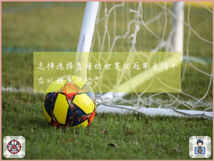 怎样选择靠谱的世界杯冠军竞猜平台以避免风险？