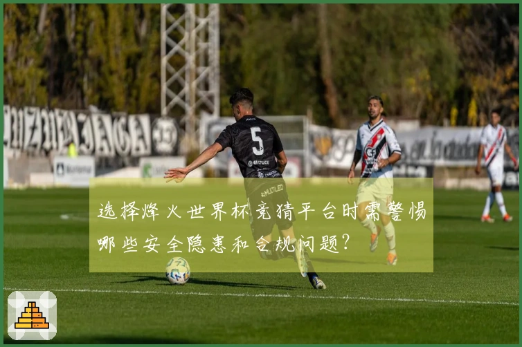 选择烽火世界杯竞猜平台时需警惕哪些安全隐患和合规问题？
