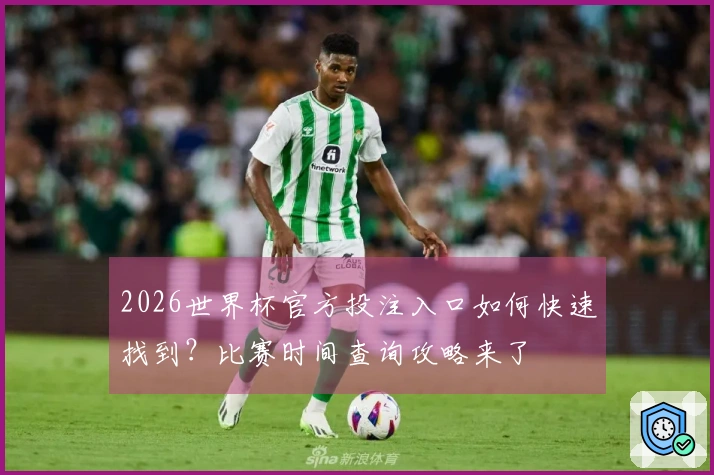 2026世界杯官方投注入口如何快速找到？比赛时间查询攻略来了