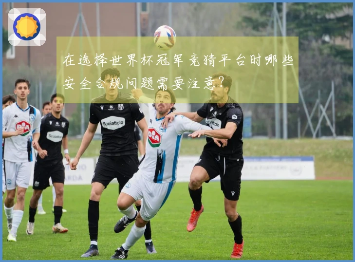 在选择世界杯冠军竞猜平台时哪些安全合规问题需要注意？