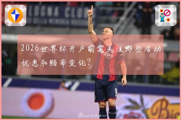 2026世界杯开户前需关注哪些活动优惠和赔率变化？