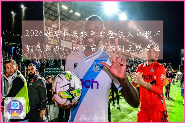 2026世界杯买球平台登录入口找不到怎么办？如何安全找到正规途径 