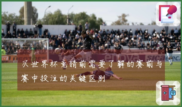 买世界杯竞猜前需要了解的赛前与赛中投注的关键区别