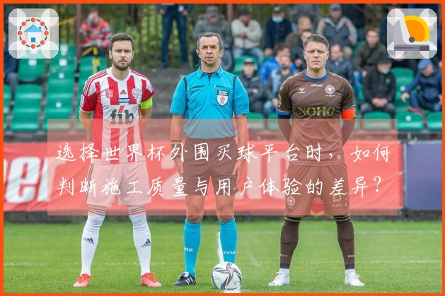 选择世界杯外围买球平台时，如何判断施工质量与用户体验的差异？