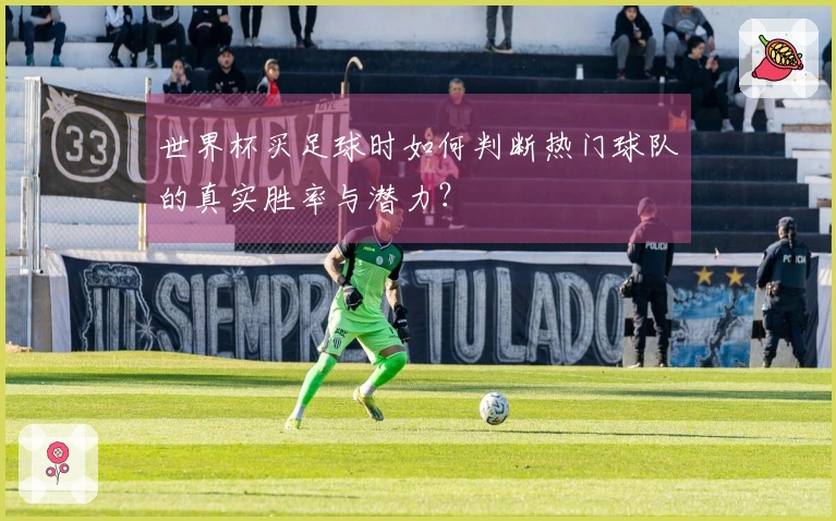 世界杯买足球时如何判断热门球队的真实胜率与潜力？