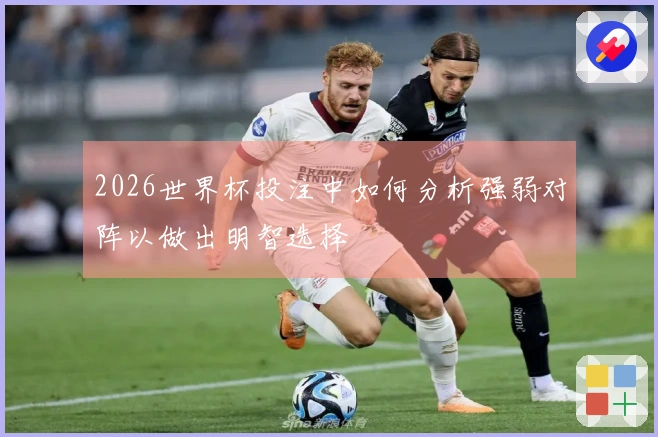 2026世界杯投注中如何分析强弱对阵以做出明智选择