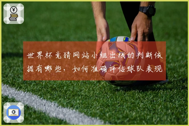 世界杯竞猜网站小组出线的判断依据有哪些，如何准确评估球队表现？