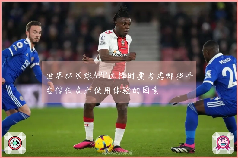 世界杯买球APP选择时要考虑哪些平台信任度和使用体验的因素
